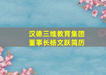 汉德三维教育集团董事长杨文跃简历