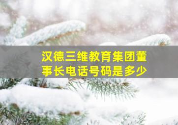 汉德三维教育集团董事长电话号码是多少