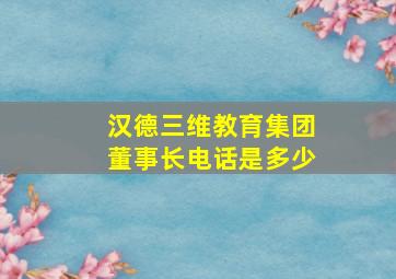 汉德三维教育集团董事长电话是多少