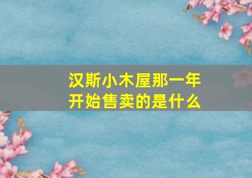 汉斯小木屋那一年开始售卖的是什么