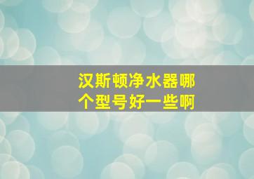 汉斯顿净水器哪个型号好一些啊