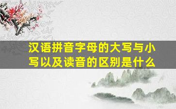 汉语拼音字母的大写与小写以及读音的区别是什么