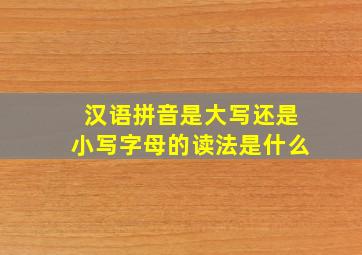 汉语拼音是大写还是小写字母的读法是什么