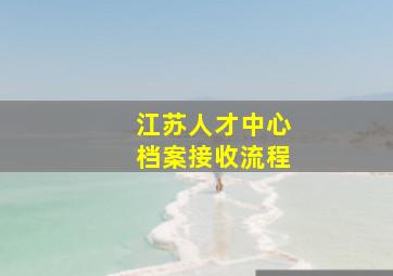 江苏人才中心档案接收流程