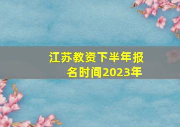 江苏教资下半年报名时间2023年