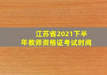 江苏省2021下半年教师资格证考试时间