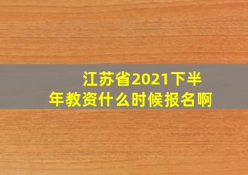 江苏省2021下半年教资什么时候报名啊