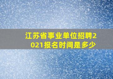 江苏省事业单位招聘2021报名时间是多少