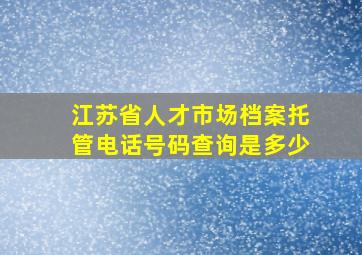 江苏省人才市场档案托管电话号码查询是多少