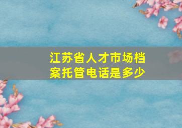 江苏省人才市场档案托管电话是多少