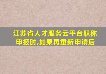 江苏省人才服务云平台职称申报时,如果再重新申请后