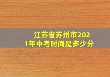 江苏省苏州市2021年中考时间是多少分