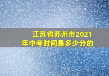 江苏省苏州市2021年中考时间是多少分的