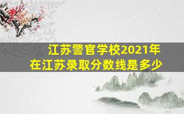 江苏警官学校2021年在江苏录取分数线是多少