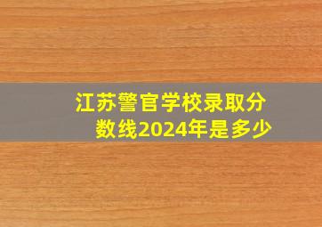 江苏警官学校录取分数线2024年是多少