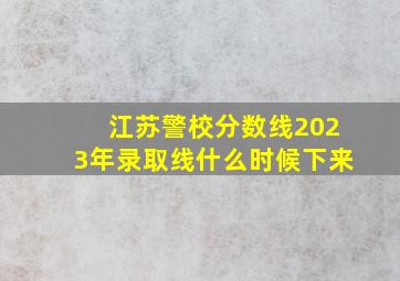 江苏警校分数线2023年录取线什么时候下来