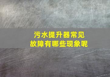 污水提升器常见故障有哪些现象呢