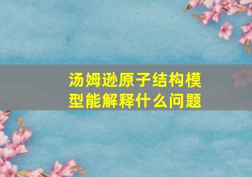 汤姆逊原子结构模型能解释什么问题