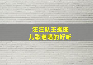 汪汪队主题曲儿歌谁唱的好听