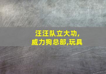 汪汪队立大功,威力狗总部,玩具