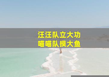 汪汪队立大功喵喵队摸大鱼