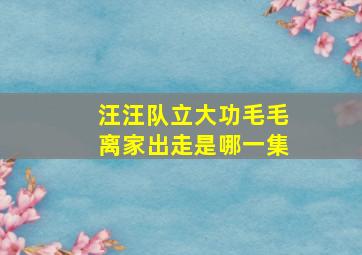 汪汪队立大功毛毛离家出走是哪一集