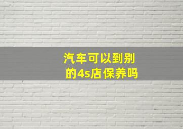 汽车可以到别的4s店保养吗