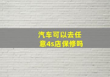 汽车可以去任意4s店保修吗