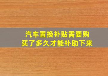 汽车置换补贴需要购买了多久才能补助下来