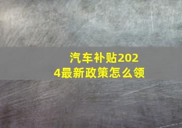 汽车补贴2024最新政策怎么领