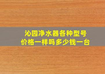 沁园净水器各种型号价格一样吗多少钱一台