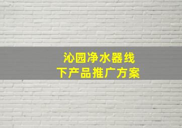 沁园净水器线下产品推广方案