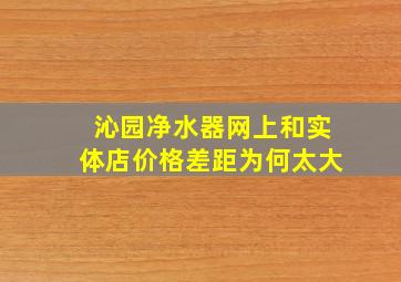 沁园净水器网上和实体店价格差距为何太大