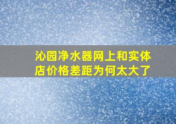 沁园净水器网上和实体店价格差距为何太大了