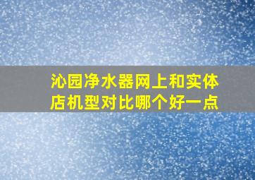 沁园净水器网上和实体店机型对比哪个好一点