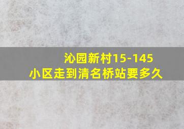 沁园新村15-145小区走到清名桥站要多久