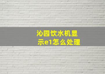 沁园饮水机显示e1怎么处理