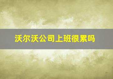 沃尔沃公司上班很累吗