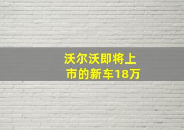 沃尔沃即将上市的新车18万