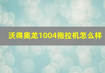 沃得奥龙1004拖拉机怎么样