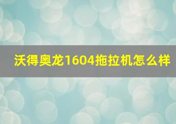 沃得奥龙1604拖拉机怎么样