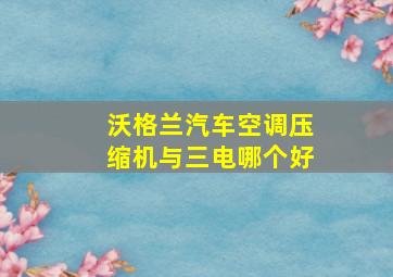 沃格兰汽车空调压缩机与三电哪个好