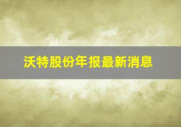 沃特股份年报最新消息