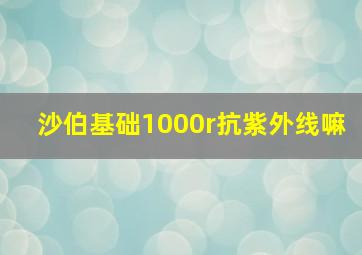 沙伯基础1000r抗紫外线嘛