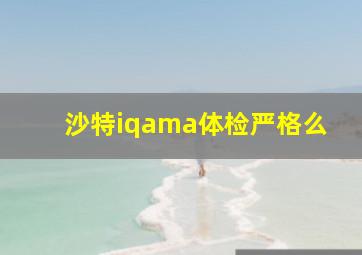 沙特iqama体检严格么