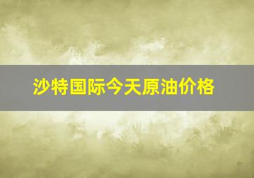 沙特国际今天原油价格