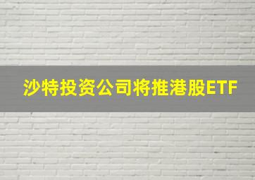 沙特投资公司将推港股ETF