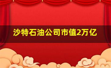 沙特石油公司市值2万亿