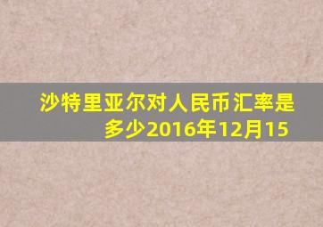 沙特里亚尔对人民币汇率是多少2016年12月15