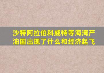 沙特阿拉伯科威特等海湾产油国出现了什么和经济起飞